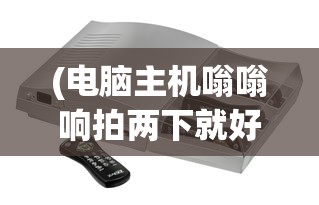 (电脑主机嗡嗡响拍两下就好了什么原因)电脑主机嗡嗡响拍两下就解决了？神秘现象解析与常见问题应对