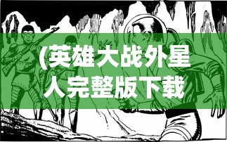 (英雄大战外星人完整版下载)英雄大战外星人完整版，跨越星际的英勇对决