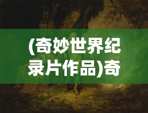 (奇妙世界纪录片作品)奇妙世界纪录片，探索未知领域的神奇之旅