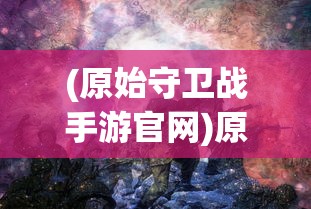 (原始守卫战手游官网)原始守卫战手游，深度分析与探索