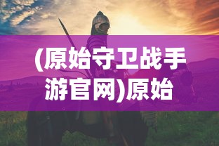 (原始守卫战手游官网)原始守卫战手游，深度分析与探索