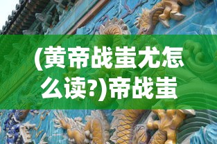 (黄帝战蚩尤怎么读?)帝战蚩尤，一场远古神话的解读