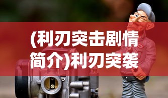 (利刃突击剧情简介)利刃突袭单职业，深度解析与常见问题解答