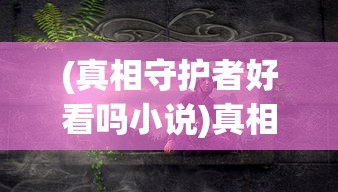 (真相守护者好看吗小说)真相守护者，一部值得一看的作品吗？