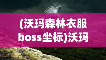 (沃玛森林衣服boss坐标)沃玛森林Boss坐标，揭秘游戏秘境与攻略秘籍