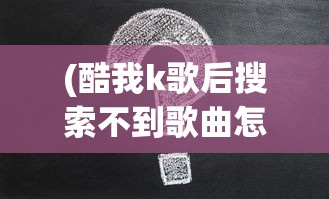(酷我k歌后搜索不到歌曲怎么办)酷我K歌后搜索不到歌曲问题解析及解决方案
