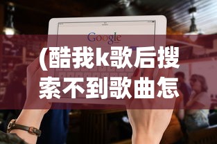(酷我k歌后搜索不到歌曲怎么办)酷我K歌后搜索不到歌曲问题解析及解决方案