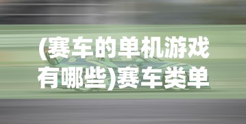 (赛车的单机游戏有哪些)赛车类单机游戏推荐，深度探索与常见问题解答（附参考文献）