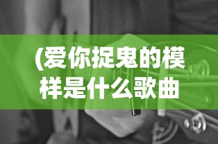 (爱你捉鬼的模样是什么歌曲)关于爱你捉鬼的模样背后的歌曲解析