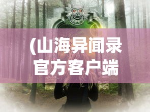 (山海异闻录官方客户端)山海异闻录官方网站——探寻神秘世界的门户