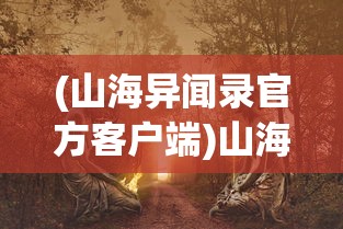 (山海异闻录官方客户端)山海异闻录官方网站——探寻神秘世界的门户