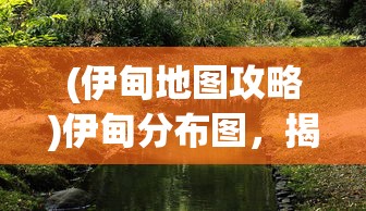 (伊甸地图攻略)伊甸分布图，揭示神秘的自然现象与生态分布奥秘