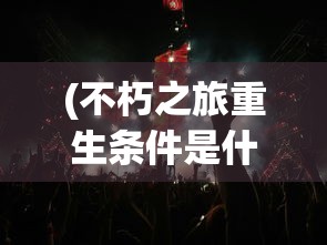 (不朽之旅重生条件是什么)不朽之旅重生条件全面解析与常见问题解答