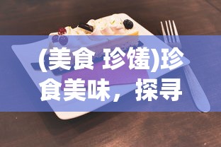 (美食 珍馐)珍食美味，探寻美食的魅力与文化的交融