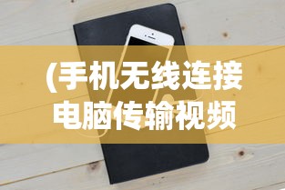 (手机无线连接电脑传输视频)手机无线连接电脑实现高效文件传输