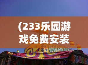 (233乐园游戏免费安装)探索233乐园游戏，乐趣无穷的乐园世界