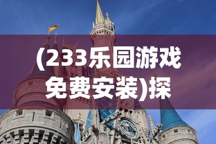 (233乐园游戏免费安装)探索233乐园游戏，乐趣无穷的乐园世界