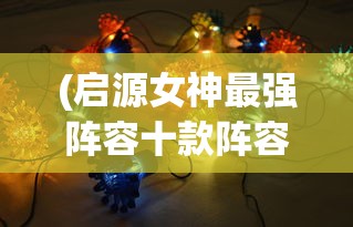(启源女神最强阵容十款阵容汇总)启源女神最强阵容，策略分析与深度解析