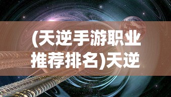 (天逆手游职业推荐排名)天逆手游，探索奇幻世界的无尽魅力