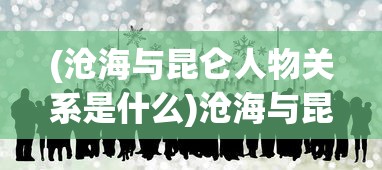 (沧海与昆仑人物关系是什么)沧海与昆仑，人物关系深度解析