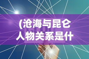 (沧海与昆仑人物关系是什么)沧海与昆仑，人物关系深度解析