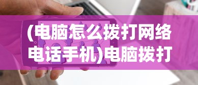 (电脑怎么拨打网络电话手机)电脑拨打网络电话的详细指南与常见问题解答