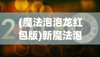 (魔法泡泡龙红包版)新魔法泡泡龙，游戏魅力与玩法解析