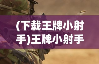 (下载王牌小射手)王牌小射手安卓版，射击游戏的全新体验