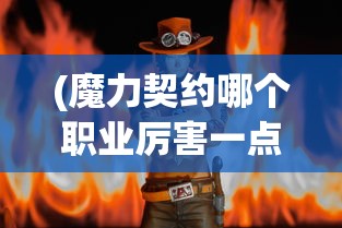 (魔力契约哪个职业厉害一点)魔力契约，探究最厉害的职业角色