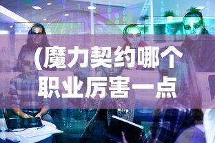 (魔力契约哪个职业厉害一点)魔力契约，探究最厉害的职业角色