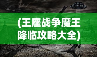 (王座战争魔王降临攻略大全)王座战争，魔王降临的全面解析