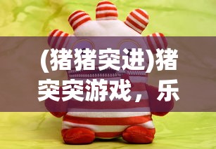 (猪猪突进)猪突突游戏，乐趣与挑战并存