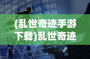 (乱世奇迹手游下载)乱世奇迹手游，乱世之中的英雄崛起