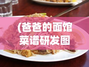 (爸爸的面馆菜谱研发图)爸爸的面馆新菜研发秘籍，打造独特美食之旅