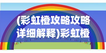 (彩虹橙攻略攻略详细解释)彩虹橙攻略，全方位指南助你轻松玩转游戏