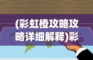 (彩虹橙攻略攻略详细解释)彩虹橙攻略，全方位指南助你轻松玩转游戏
