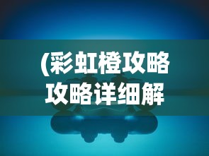 (彩虹橙攻略攻略详细解释)彩虹橙攻略，全方位指南助你轻松玩转游戏