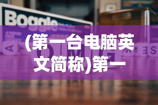 (第一台电脑英文简称)第一台电脑的英文缩写及其历史背景分析