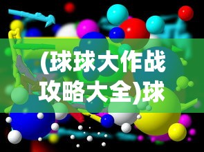 (球球大作战攻略大全)球球大作战攻略视频详解，从入门到进阶的全方位指南