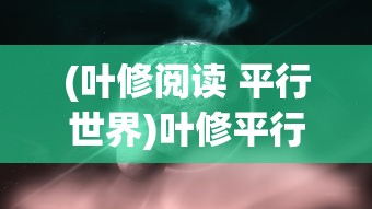(叶修阅读 平行世界)叶修平行世界，探索虚拟与现实的交融