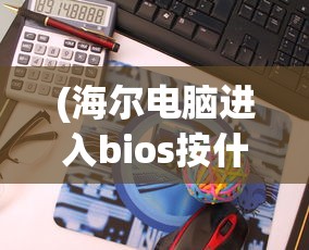 (海尔电脑进入bios按什么键)海尔电脑如何进入BIOS，详细步骤与常见问题解答