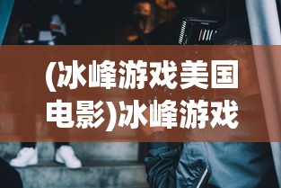 (冰峰游戏美国电影)冰峰游戏，探索极致的游戏体验