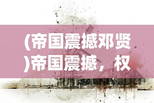 (帝国震撼邓贤)帝国震撼，权力、荣耀与历史的交织