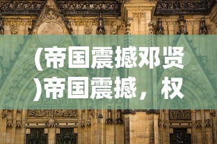 (帝国震撼邓贤)帝国震撼，权力、荣耀与历史的交织