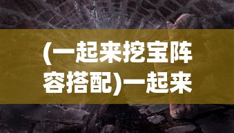 (一起来挖宝阵容搭配)一起来挖宝吧，探索宝藏与知识的旅程