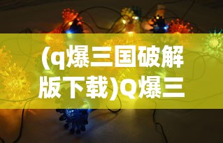 (q爆三国破解版下载)Q爆三国，策略、英雄与奇幻元素的游戏体验