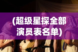(超级星探全部演员表名单)超级星探，全面解析演员阵容