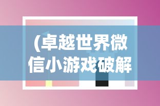 (卓越世界微信小游戏破解版)卓越世界微信小游戏，探索、乐趣与挑战