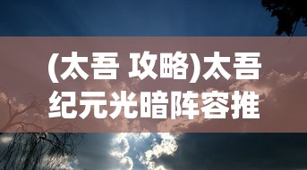 (太吾 攻略)太吾纪元光暗阵容推荐策略及深度分析